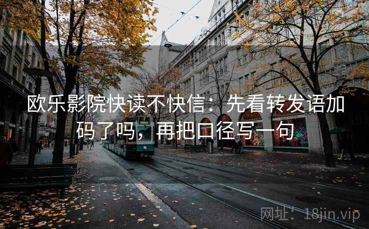 欧乐影院快读不快信：先看转发语加码了吗，再把口径写一句