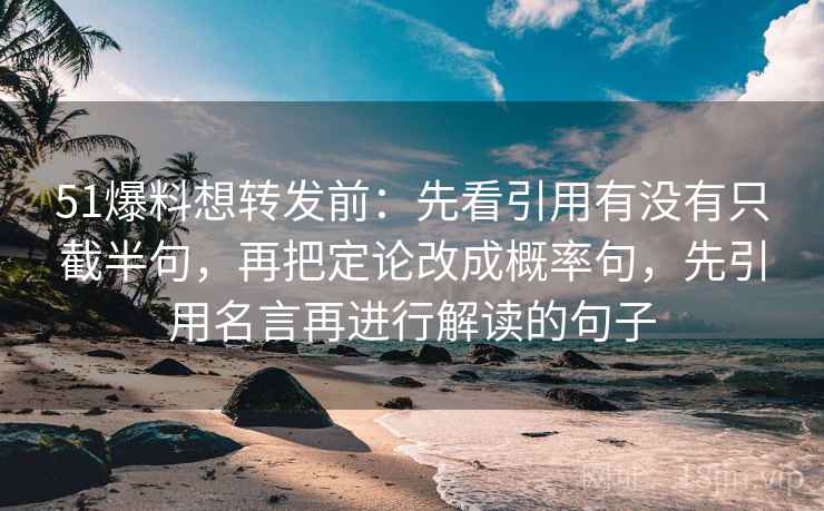 51爆料想转发前：先看引用有没有只截半句，再把定论改成概率句，先引用名言再进行解读的句子