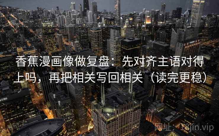 香蕉漫画像做复盘：先对齐主语对得上吗，再把相关写回相关（读完更稳）