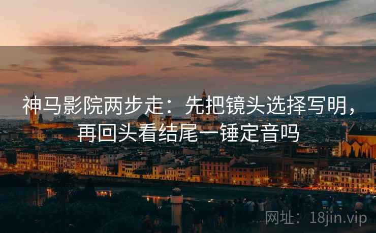 神马影院两步走：先把镜头选择写明，再回头看结尾一锤定音吗