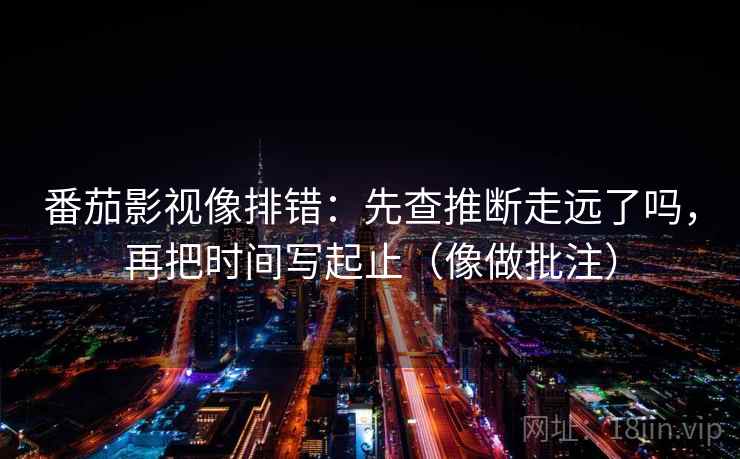 番茄影视像排错：先查推断走远了吗，再把时间写起止（像做批注）