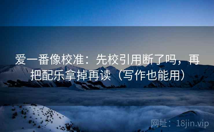 爱一番像校准：先校引用断了吗，再把配乐拿掉再读（写作也能用）  第2张