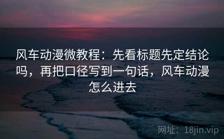 风车动漫微教程：先看标题先定结论吗，再把口径写到一句话，风车动漫怎么进去  第2张