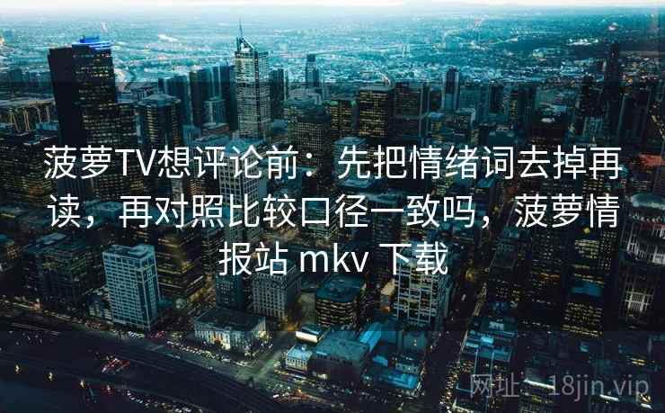 菠萝TV想评论前：先把情绪词去掉再读，再对照比较口径一致吗，菠萝情报站 mkv 下载