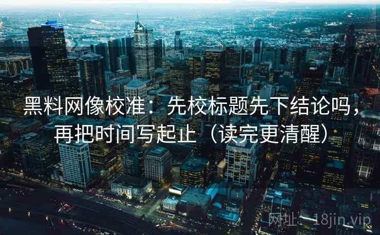 黑料网像校准：先校标题先下结论吗，再把时间写起止（读完更清醒）  第2张