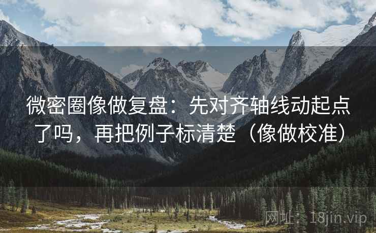 微密圈像做复盘：先对齐轴线动起点了吗，再把例子标清楚（像做校准）  第2张