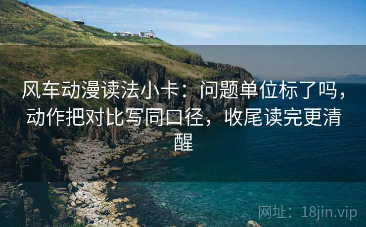 风车动漫读法小卡：问题单位标了吗，动作把对比写同口径，收尾读完更清醒  第2张