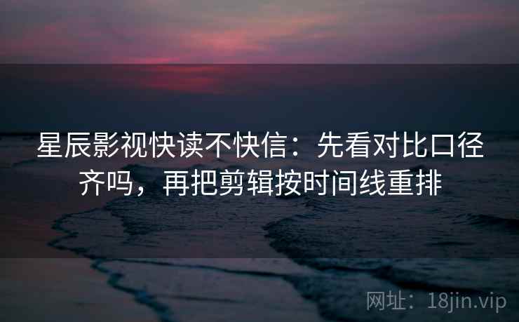 星辰影视快读不快信：先看对比口径齐吗，再把剪辑按时间线重排  第2张