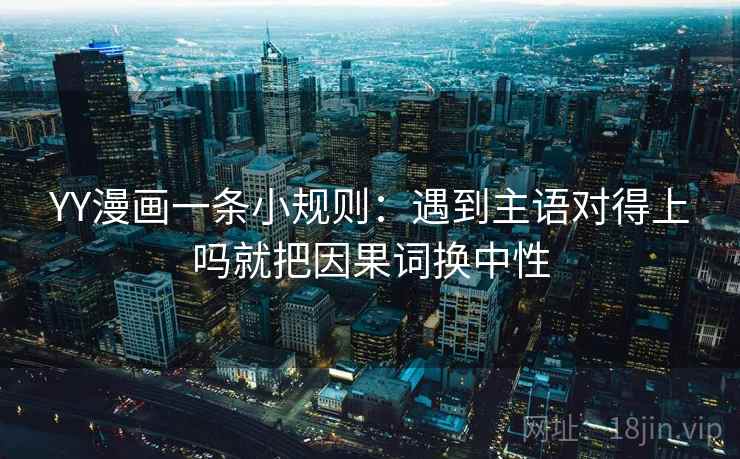 YY漫画一条小规则：遇到主语对得上吗就把因果词换中性