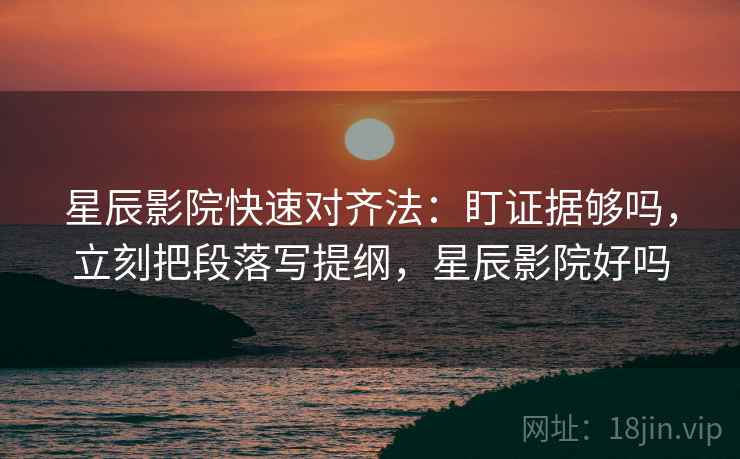 星辰影院快速对齐法：盯证据够吗，立刻把段落写提纲，星辰影院好吗