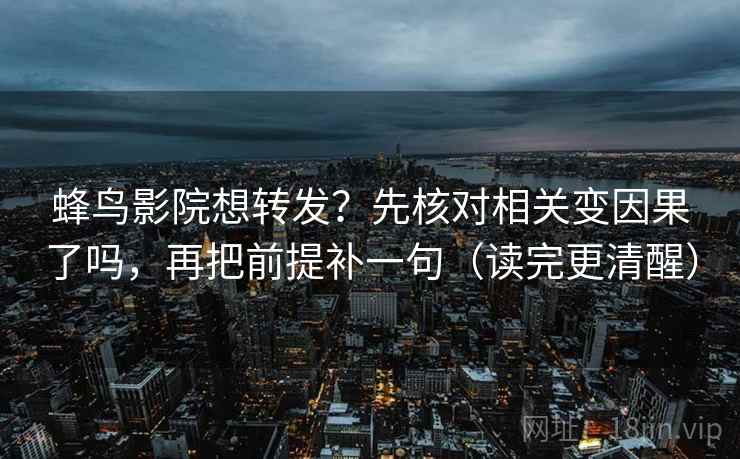 蜂鸟影院想转发？先核对相关变因果了吗，再把前提补一句（读完更清醒）