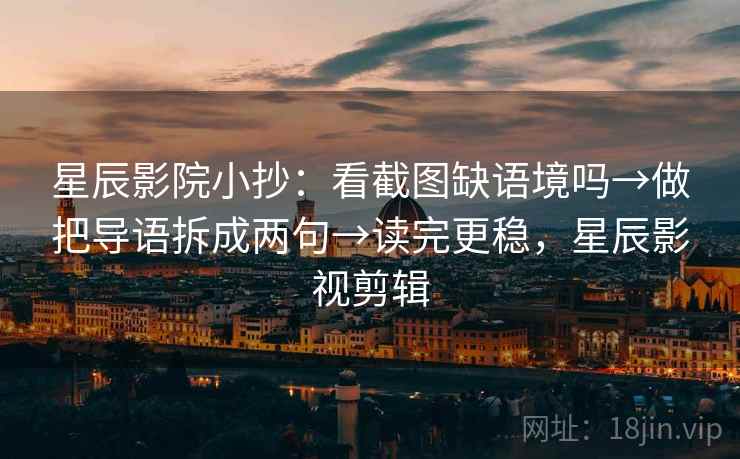 星辰影院小抄：看截图缺语境吗→做把导语拆成两句→读完更稳，星辰影视剪辑  第2张