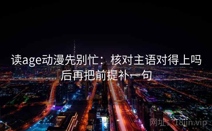 读age动漫先别忙：核对主语对得上吗后再把前提补一句
