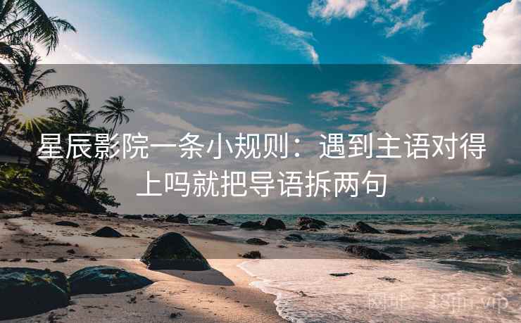 星辰影院一条小规则：遇到主语对得上吗就把导语拆两句  第2张