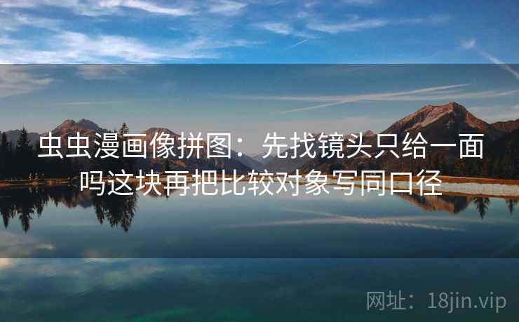 虫虫漫画像拼图：先找镜头只给一面吗这块再把比较对象写同口径  第2张