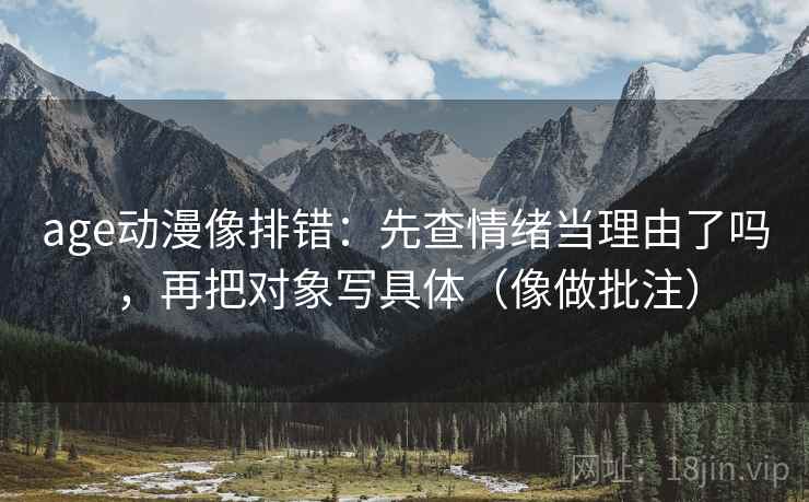 age动漫像排错：先查情绪当理由了吗，再把对象写具体（像做批注）  第2张