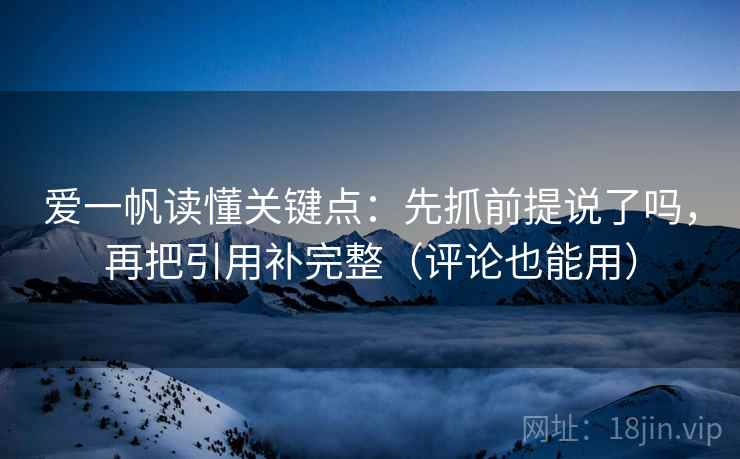 爱一帆读懂关键点：先抓前提说了吗，再把引用补完整（评论也能用）