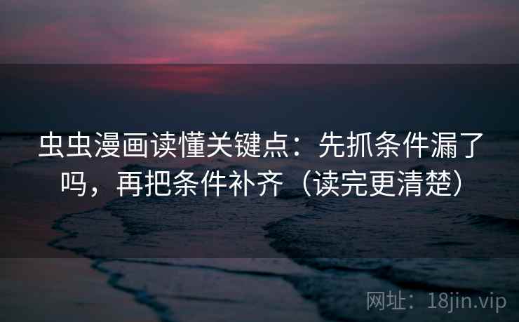 虫虫漫画读懂关键点：先抓条件漏了吗，再把条件补齐（读完更清楚）  第2张