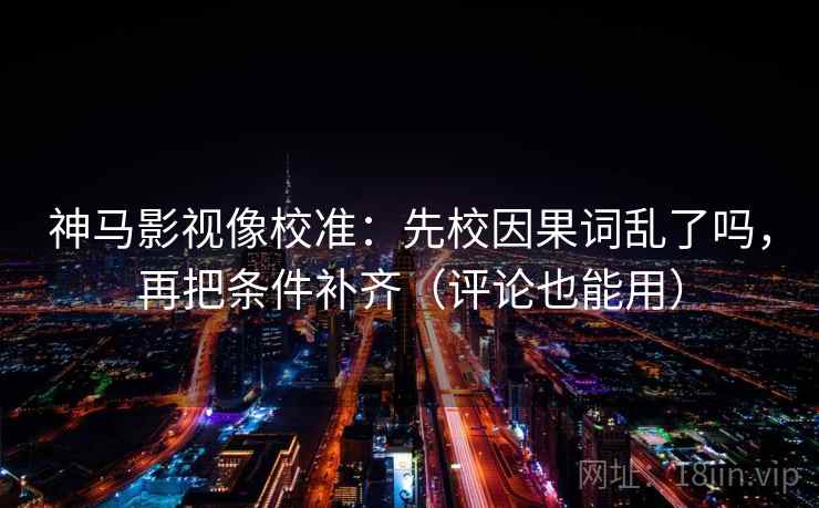 神马影视像校准：先校因果词乱了吗，再把条件补齐（评论也能用）