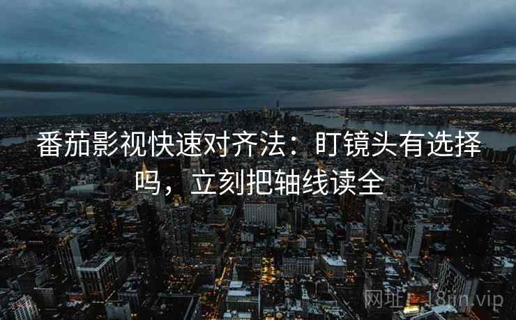 番茄影视快速对齐法：盯镜头有选择吗，立刻把轴线读全  第2张