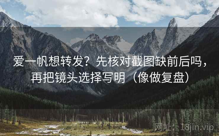 爱一帆想转发？先核对截图缺前后吗，再把镜头选择写明（像做复盘）