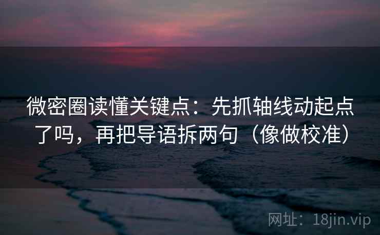 微密圈读懂关键点：先抓轴线动起点了吗，再把导语拆两句（像做校准）