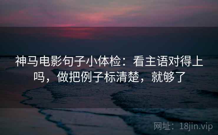 神马电影句子小体检：看主语对得上吗，做把例子标清楚，就够了  第2张