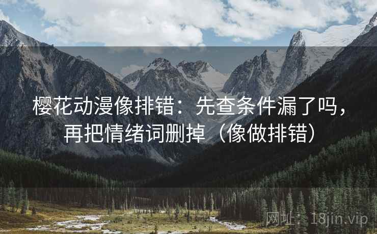 樱花动漫像排错：先查条件漏了吗，再把情绪词删掉（像做排错）