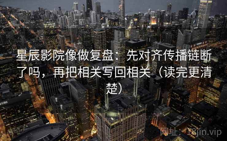星辰影院像做复盘：先对齐传播链断了吗，再把相关写回相关（读完更清楚）