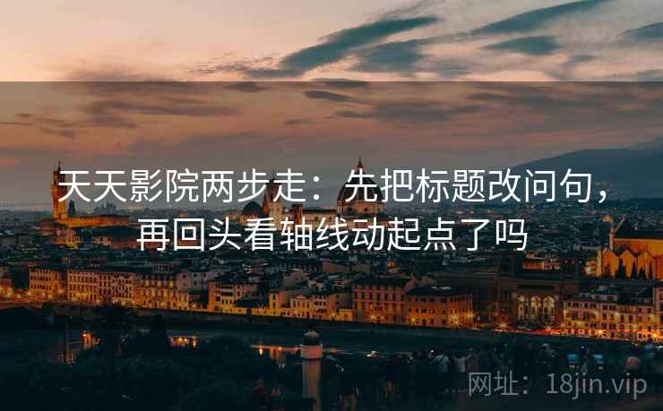 天天影院两步走：先把标题改问句，再回头看轴线动起点了吗  第2张
