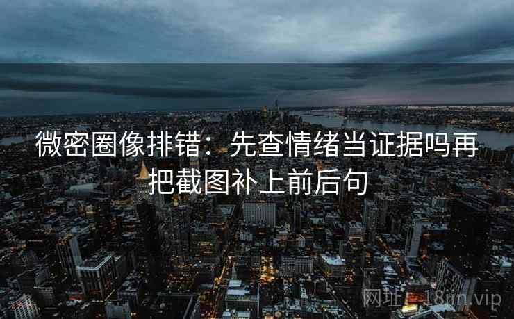 微密圈像排错：先查情绪当证据吗再把截图补上前后句  第2张