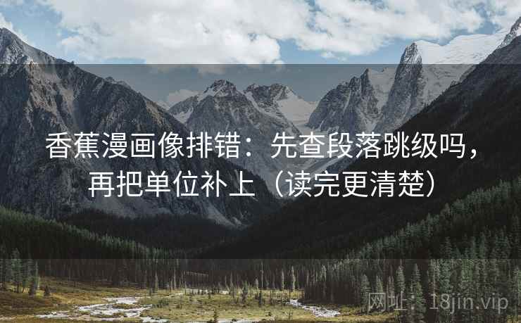 香蕉漫画像排错：先查段落跳级吗，再把单位补上（读完更清楚）  第2张