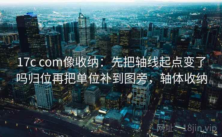 17c com像收纳：先把轴线起点变了吗归位再把单位补到图旁，轴体收纳  第2张
