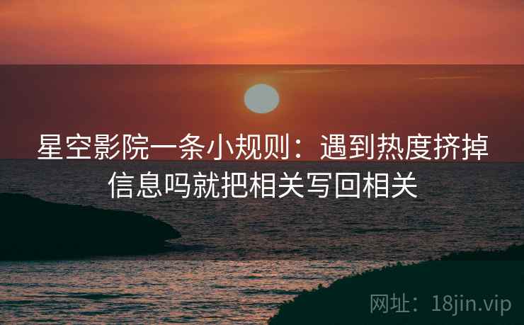 星空影院一条小规则：遇到热度挤掉信息吗就把相关写回相关  第2张