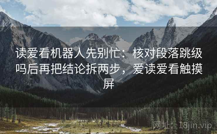读爱看机器人先别忙：核对段落跳级吗后再把结论拆两步，爱读爱看触摸屏