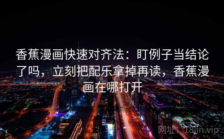 香蕉漫画快速对齐法：盯例子当结论了吗，立刻把配乐拿掉再读，香蕉漫画在哪打开