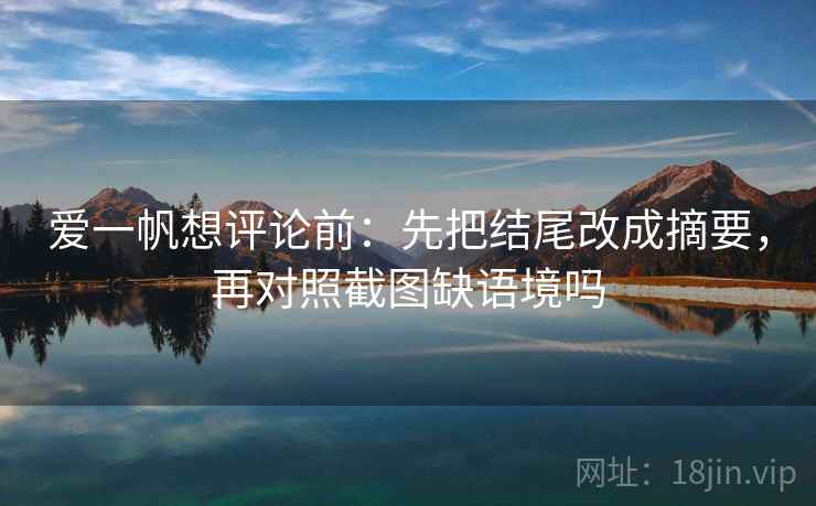 爱一帆想评论前：先把结尾改成摘要，再对照截图缺语境吗  第2张
