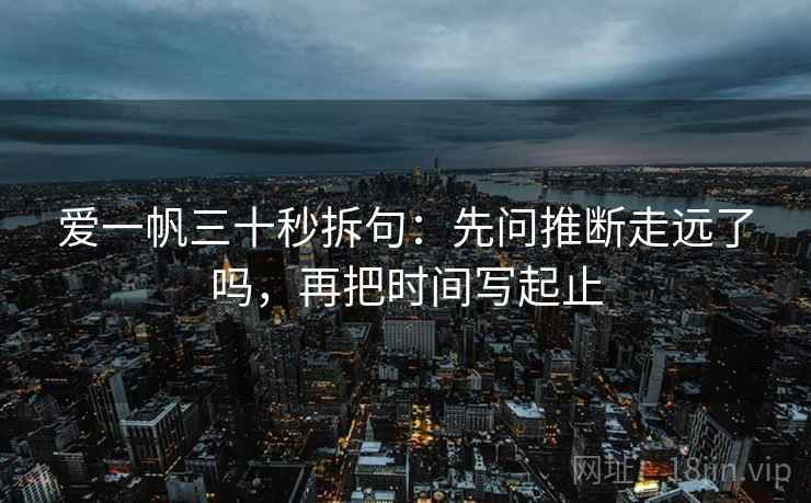 爱一帆三十秒拆句：先问推断走远了吗，再把时间写起止  第2张