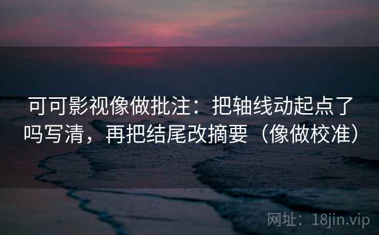 可可影视像做批注：把轴线动起点了吗写清，再把结尾改摘要（像做校准）  第2张