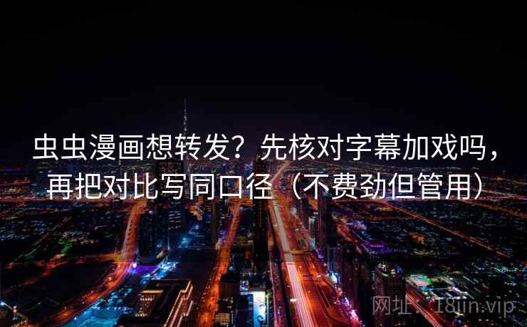 虫虫漫画想转发？先核对字幕加戏吗，再把对比写同口径（不费劲但管用）  第2张