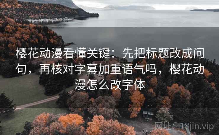 樱花动漫看懂关键：先把标题改成问句，再核对字幕加重语气吗，樱花动漫怎么改字体  第2张