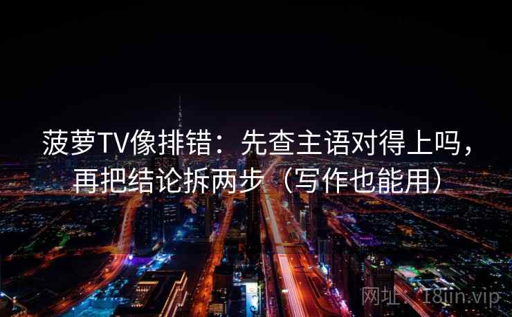 菠萝TV像排错：先查主语对得上吗，再把结论拆两步（写作也能用）